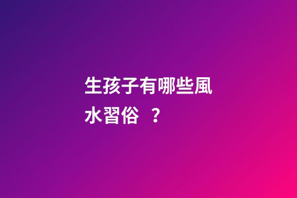 生孩子有哪些風水習俗？
